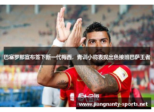 巴塞罗那宣布签下新一代梅西，青训小将表现出色接班巴萨王者