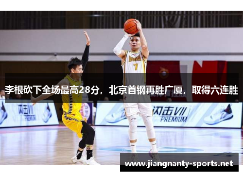 李根砍下全场最高28分，北京首钢再胜广厦，取得六连胜