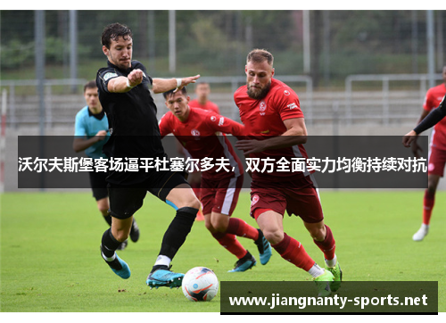 沃尔夫斯堡客场逼平杜塞尔多夫，双方全面实力均衡持续对抗