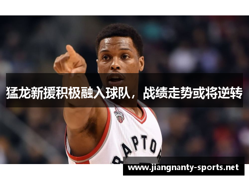 猛龙新援积极融入球队，战绩走势或将逆转