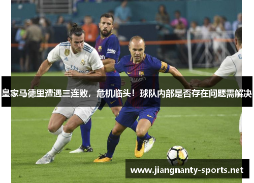 皇家马德里遭遇三连败，危机临头！球队内部是否存在问题需解决