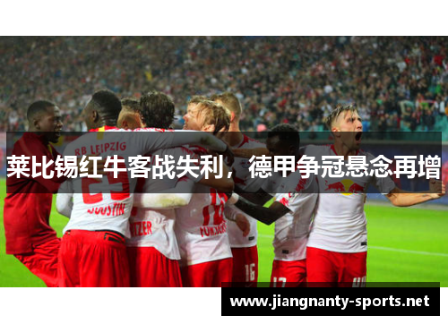 莱比锡红牛客战失利，德甲争冠悬念再增