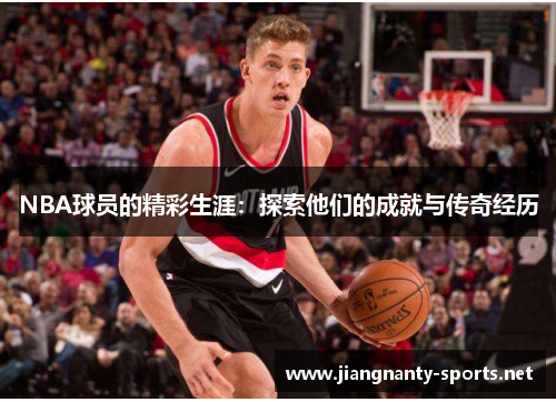 NBA球员的精彩生涯：探索他们的成就与传奇经历