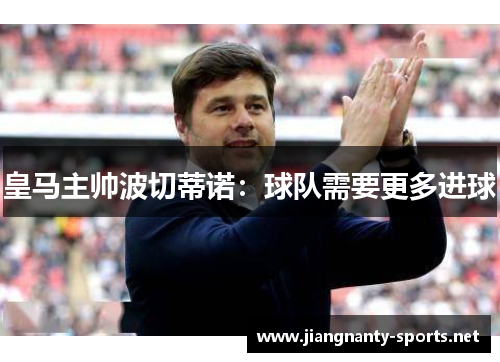 皇马主帅波切蒂诺：球队需要更多进球