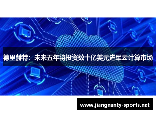 德里赫特：未来五年将投资数十亿美元进军云计算市场