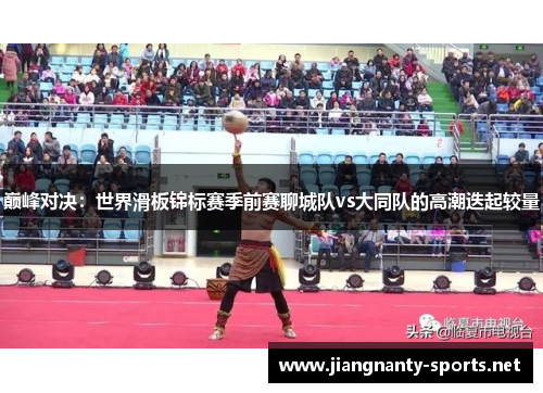 巅峰对决：世界滑板锦标赛季前赛聊城队vs大同队的高潮迭起较量
