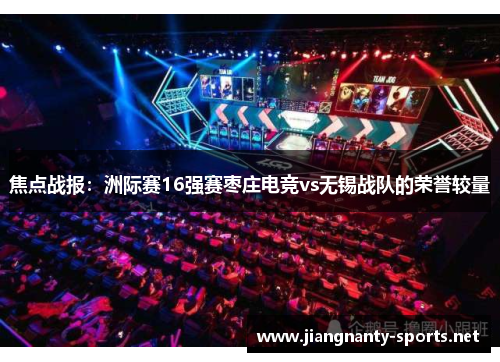 焦点战报：洲际赛16强赛枣庄电竞vs无锡战队的荣誉较量