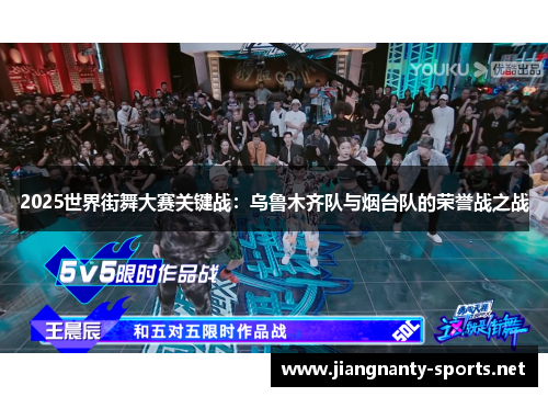2025世界街舞大赛关键战：乌鲁木齐队与烟台队的荣誉战之战